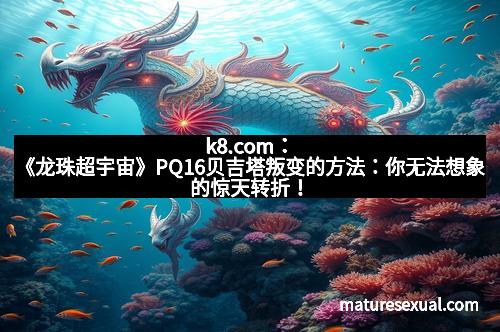 k8.com：《龙珠超宇宙》PQ16贝吉塔叛变的方法：你无法想象的惊天转折！