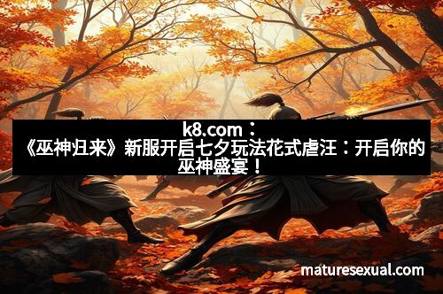 k8.com：《巫神归来》新服开启七夕玩法花式虐汪：开启你的巫神盛宴！